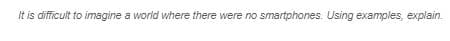 It is difficult to imagine a world where there were no smartphones. Using examples, explain.
