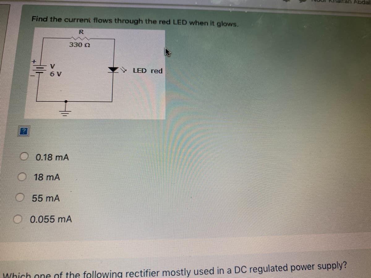 Abdal
Find the current flows through the red LED when it glows.
R.
330 Q
LED red
6 V
0.18 mA
18 mA
55 mA
0.055 mA
Which one nf the following rectifier mostly used in a DC regulated power supply?
