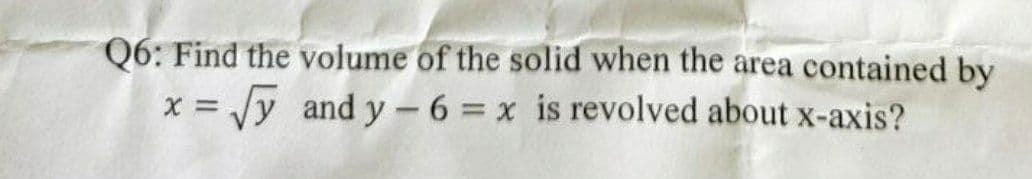 Q6: Find the volume of the solid when the area contained by
X =
Vy and y- 6 = x is revolved about x-axis?
