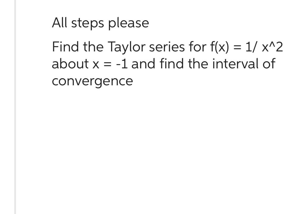 All steps please
Find the Taylor series for f(x) = 1/x^2
about x = -1 and find the interval of
convergence