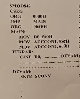 SMOD842
CSEG
ORG
JMP
ORG
MAIN:
MOV RO, # 40H
MOV ADCCON1, #8CH
MOV ADCCON2, #03H
TEKRAR:
0000H
MAIN
004BH
CJNE R0, ...
DEVAM:
SETB SCONV
In in in in in
DEVAM;