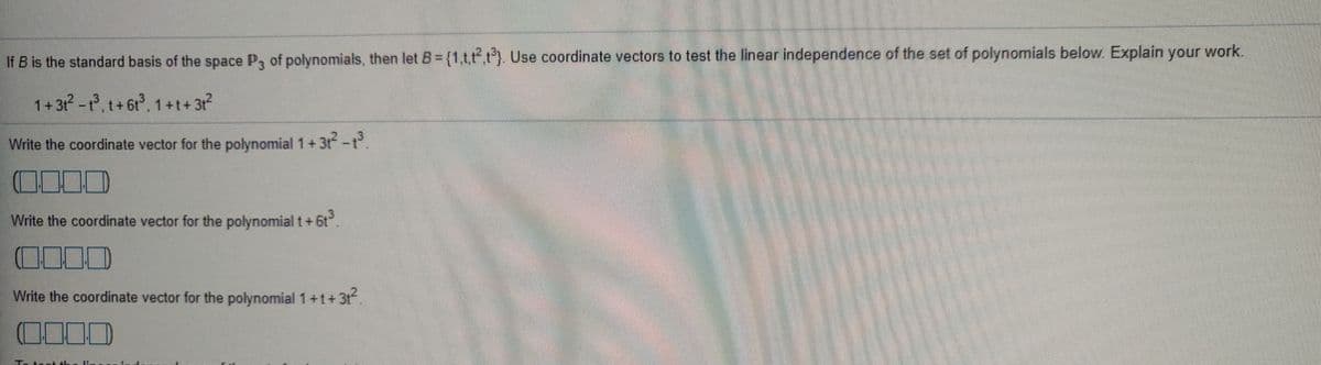 If B is the standard basis of the space P, of polynomials, then let B={1,tt.t'). Use coordinate vectors to test the linear independence of the set of polynomials below. Explain your work.
1+3-, t+6t, 1+t+3r?
Write the coordinate vector for the polynomial 1+3t-t.
Write the coordinate vector for the polynomial t+6t
Write the coordinate vector for the polynomial1+t+3t.
000
Ta tont ah
