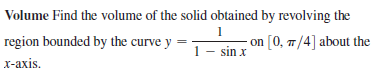 Volume Find the volume of the solid obtained by revolving the
1
region bounded by the curve y
on [0, 7/4] about the
1 - sin x
х-ахis.
