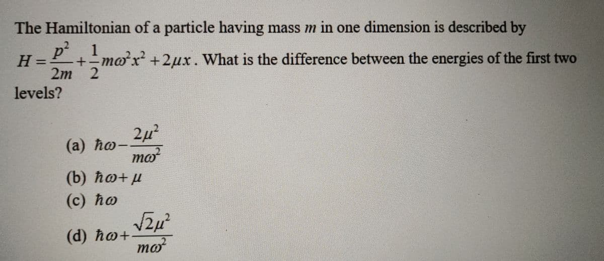 The Hamiltonian of a particle having mass m in one dimension is described by
p²1
+-mox +2µx. What is the difference between the energies of the first two
H
2m 2
levels?
2µ²
(а) ho-
mo?
(b) ħo+µ
(с) hо
(d) ho+-
mo?
