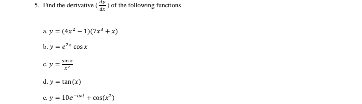 5. Find the derivative () of the following functions
dx
a. y = (4x² - 1)(7x³ + x)
b. y = e²x cos x
sin x
x²
c. y =
d. y = tan(x)
e. y = 10e-it + cos(x²)