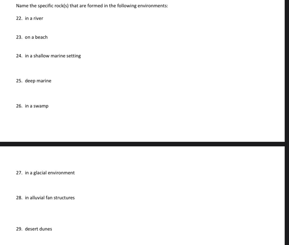 Name the specific rock(s) that are formed in the following environments:
22. in a river
23. on a beach
24. in a shallow marine setting
25. deep marine
26. in a swamp
27. in a glacial environment
28. in alluvial fan structures
29. desert dunes