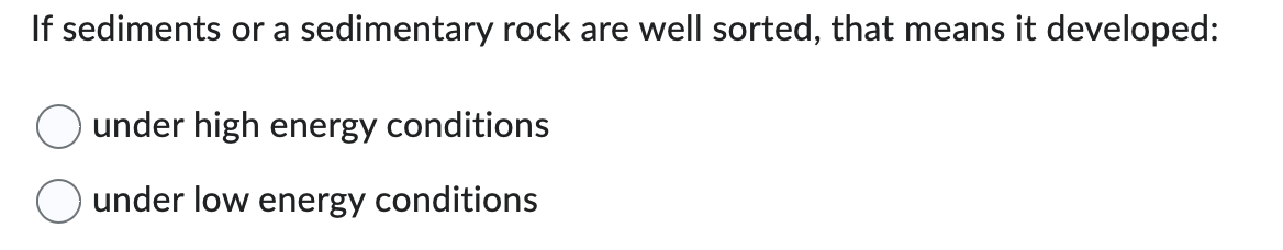 If sediments or a sedimentary rock are well sorted, that means it developed:
under high energy conditions
under low energy conditions