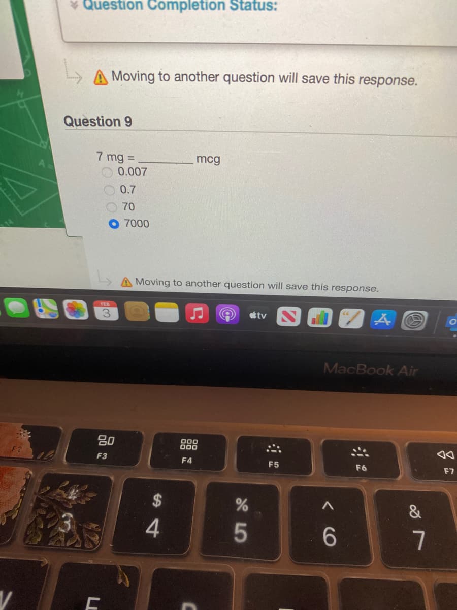 * Question Completion Status:
Moving to another question will save this response.
Question 9
7 mg =
0.007
mcg
0.7
70
7000
A Moving to another question will save this response.
tv
MacBook Air
吕0
000
000
F3
F4
F5
F6
F7
2$
5
LI
