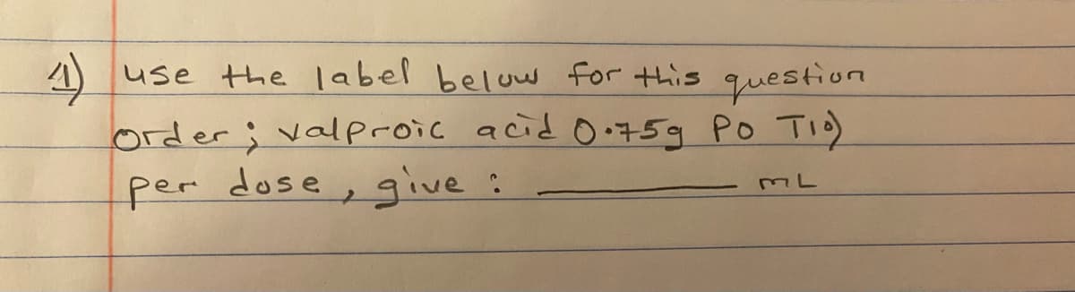 A use the label below for this question
Order; valproic acid O75g Po Ti)
per dose, give :
