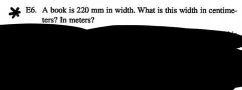 E6. A book is 220 mm in width. What is this width in centime-
ters? In meters?