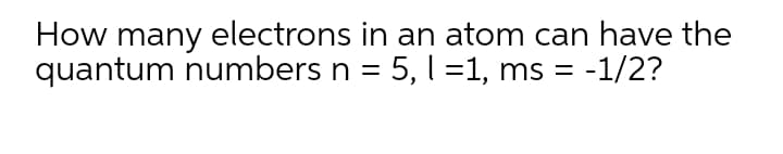 How many electrons in an atom can have the
quantum numbers n = 5, l =1, ms =
-1/2?
