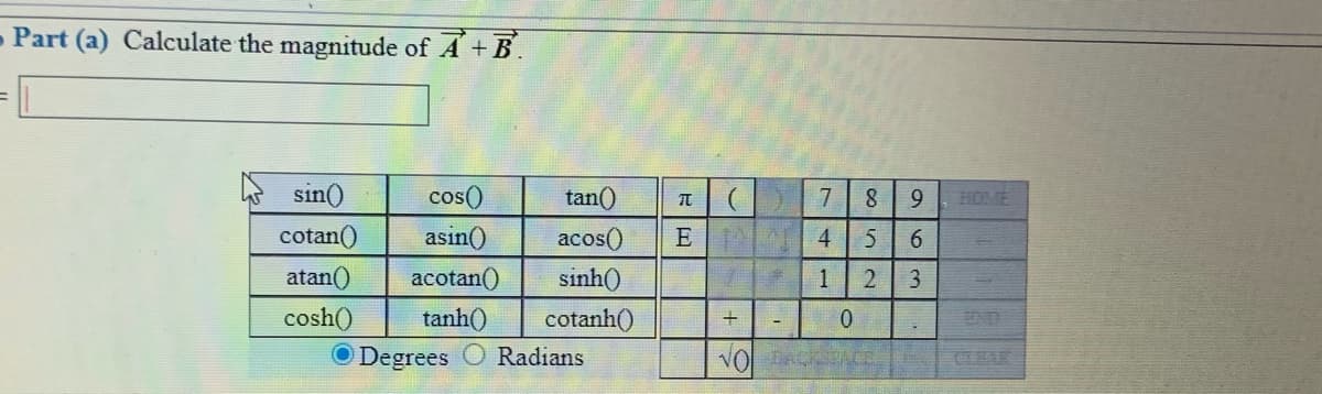 - Part (a) Calculate the magnitude of A+ B.
sin()
cos()
tan()
9.
HOME
cotan()
asin()
acos()
E 4 5
6
atan()
acotan()
sinh()
2
3
cosh()
tanh()
cotanh()
O Degrees
Radians
CLEAR
