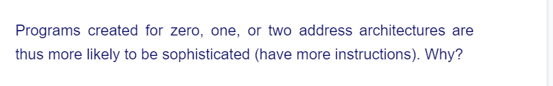 Programs created for zero, one, or two address architectures are
thus more likely to be sophisticated (have more instructions). Why?