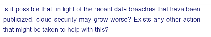 Is it possible that, in light of the recent data breaches that have been
publicized, cloud security may grow worse? Exists any other action
that might be taken to help with this?