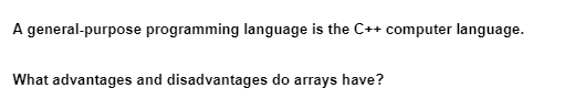 A general-purpose programming language is the C++ computer language.
What advantages and disadvantages do arrays have?