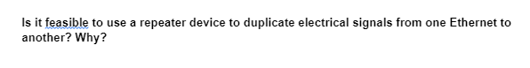 Is it feasible to use a repeater device to duplicate electrical signals from one Ethernet to
another? Why?