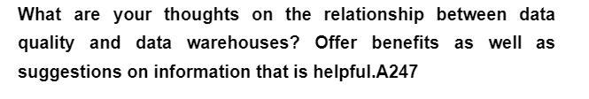 What are your thoughts on the relationship between data
quality and data warehouses? Offer benefits as well as
suggestions on information that is helpful.A247