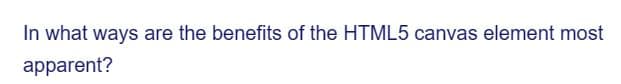 In what ways are the benefits of the HTML5 canvas element most
apparent?