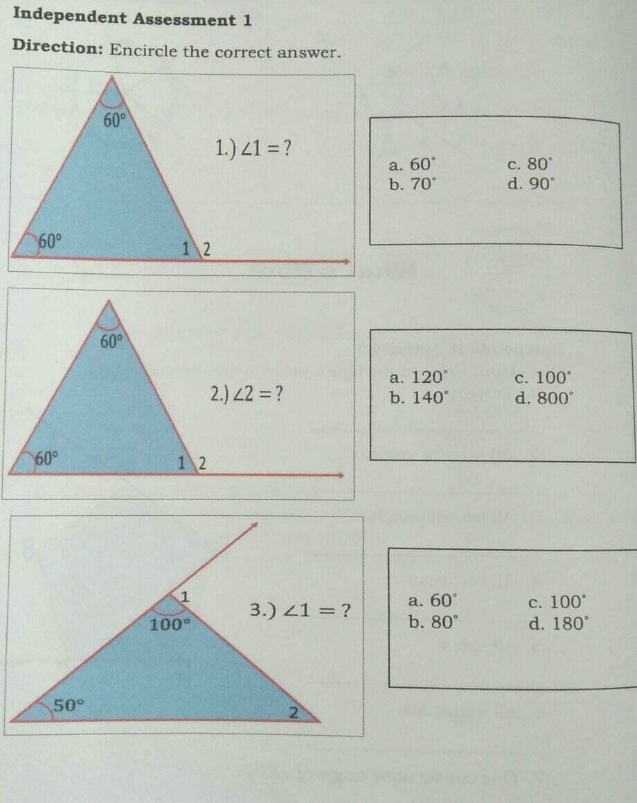 Independent Assessment 1
Direction: Encircle the correct answer.
60°
1.) 41 = ?
а. 60°
b. 70°
с. 80°
d. 90
60°
1 2
60°
с. 100°
d. 800°
a. 120°
2.) 2 = ?
b. 140
60°
1 2
а. 60°
b. 80°
с. 100°
d. 180
3.) 41 = ?
100°
50°
