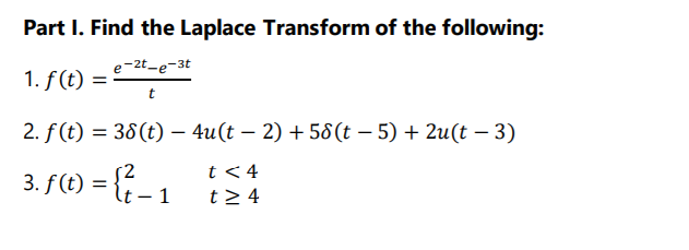 Part I. Find the Laplace Transform of the following:
e-2t-e-3t
1. f(t)
2. f (t) = 38(t) – 4u(t – 2) + 58(t – 5) + 2u(t – 3)
{{ _ 1
t < 4
t> 4
3. f(t) =
