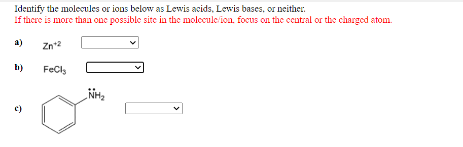 Identify the molecules or ions below as Lewis acids, Lewis bases, or neither.
If there is more than one possible site in the molecule/ion, focus on the central or the charged atom.
а)
Zn+2
b)
FeCl3
NH2
c)

