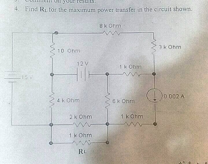 esults.
4. Find RL for the maximum power transfer in the circuit shown.
8 k Ohrm
3k Ohrm
10 Ohm
12V
1 k Ohm
-15 v
0 002 A
4 k Ohm
2 k Ohm
1 k Ohm
1 k Ohrm
RL
