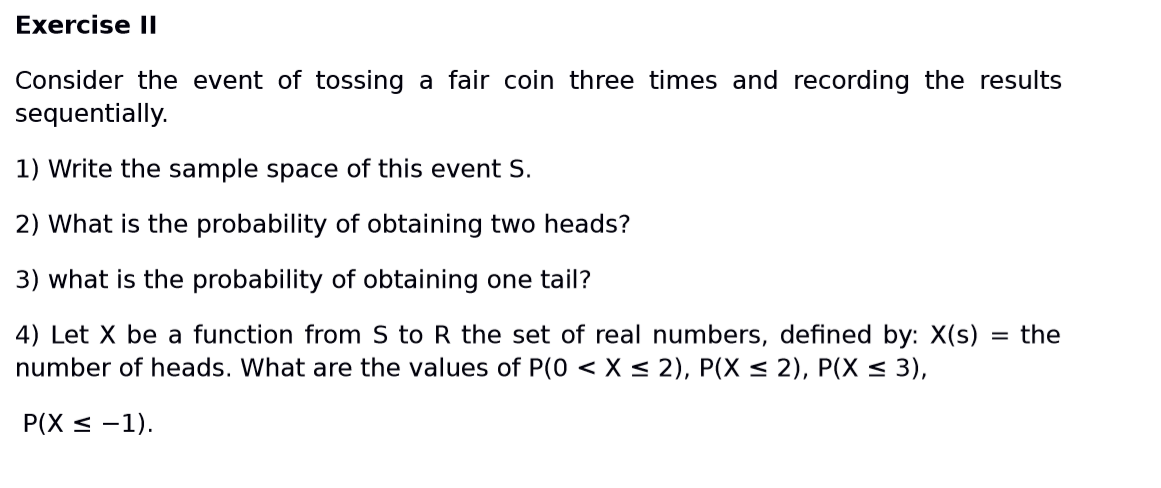 4) Let X be a function from S to R the set of real numbers, defined by: X(s)
number of heads. What are the values of P(0 < X < 2), P(X < 2), P(X < 3),
= the
P(X < -1).
