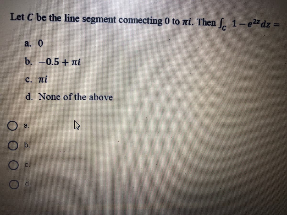 Let C be the line segment connecting 0 to ni. Then . 1-e2z dz =
а. 0
b. -0.5 + ni
C. ni
d. None of the above
a.
O b.
C.
d.
