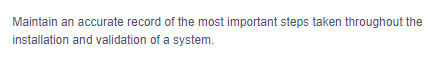 Maintain an accurate record of the most important steps taken throughout the
installation and validation of a system.