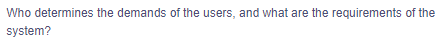 Who determines the demands of the users, and what are the requirements of the
system?