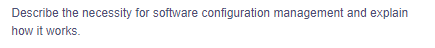 Describe the necessity for software configuration management and explain
how it works.