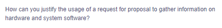 How can you justify the usage of a request for proposal to gather information on
hardware and system software?