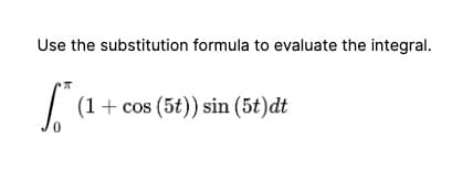 Use the substitution formula to evaluate the integral.
*(1 + cos (5t)) sin (5t)dt
0