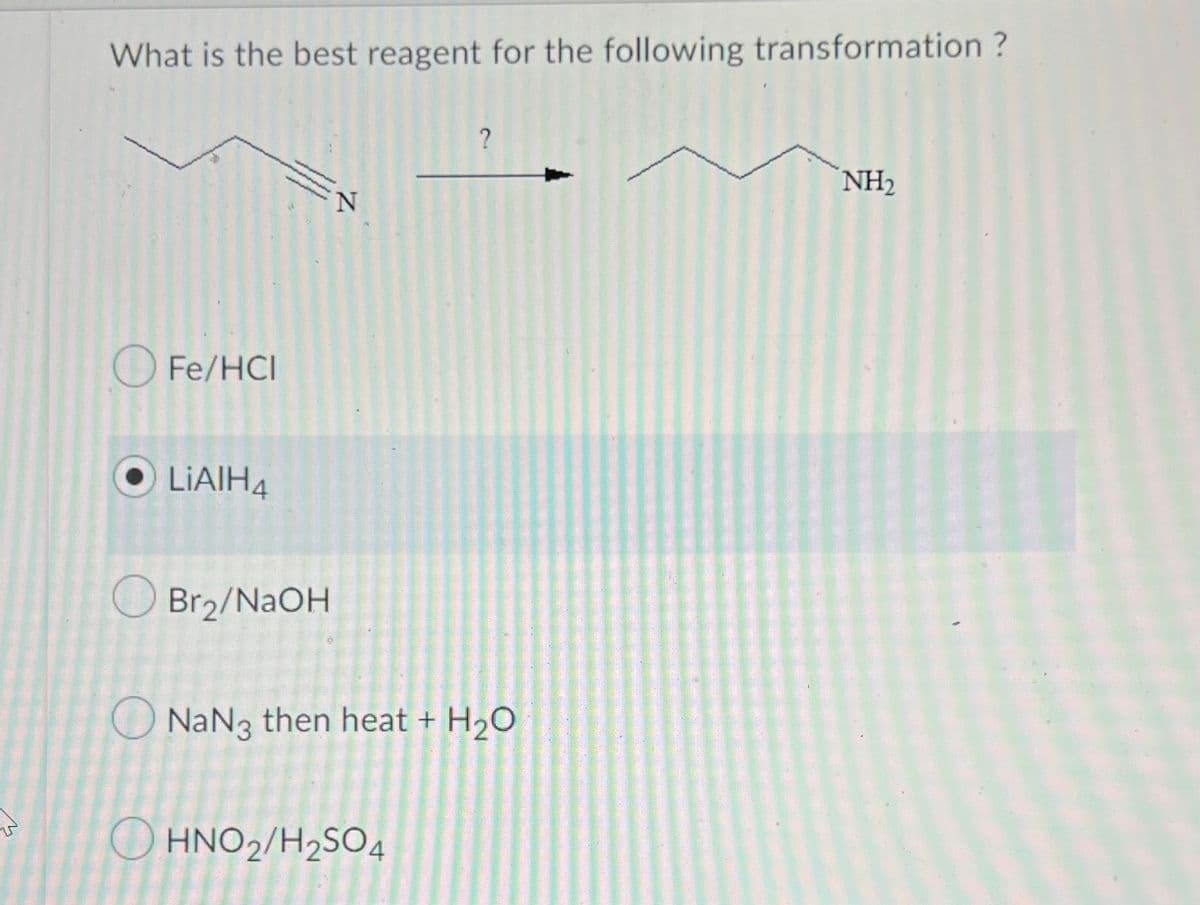 What is the best reagent for the following transformation?
O
Fe/HCI
LIAIH4
Br₂/NaOH
N
?
NaN3 then heat + H₂O
OHNO2/H₂SO4
NH₂