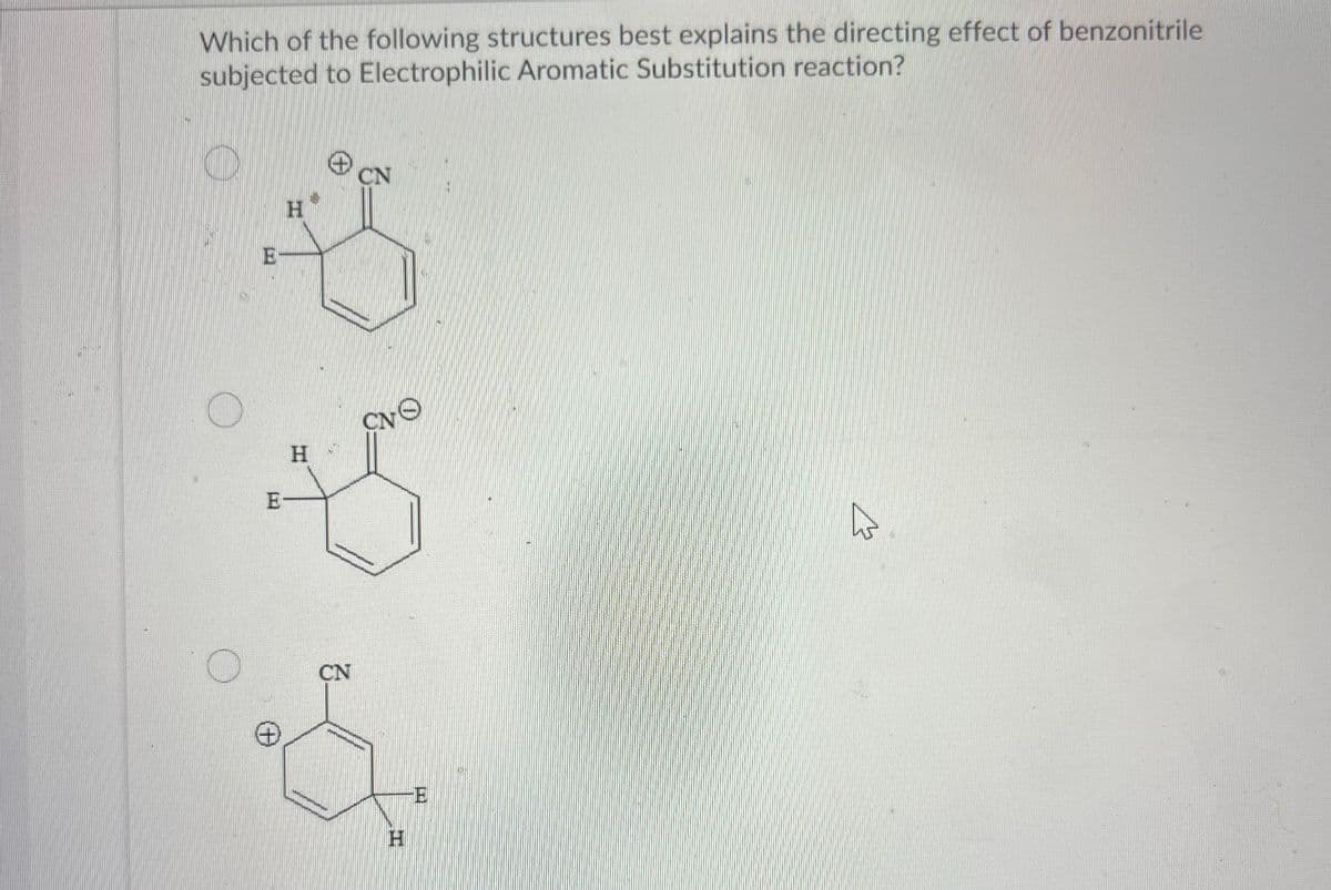 Which of the following structures best explains the directing effect of benzonitrile
subjected to Electrophilic Aromatic Substitution reaction?
O
O
E
E
H
H
CN
CN
CNO
H
-E
W