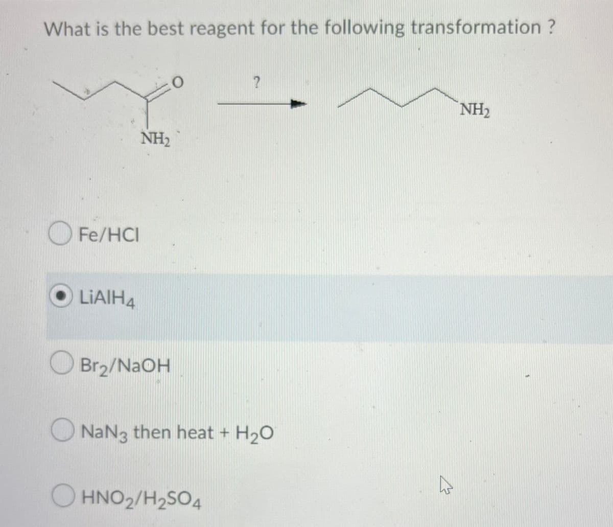 What is the best reagent for the following transformation?
Fe/HCI
OLIAIH4
NH₂
Br₂/NaOH
O
?
NaN3 then heat + H₂O
OHNO₂/H₂SO4
27
NH₂