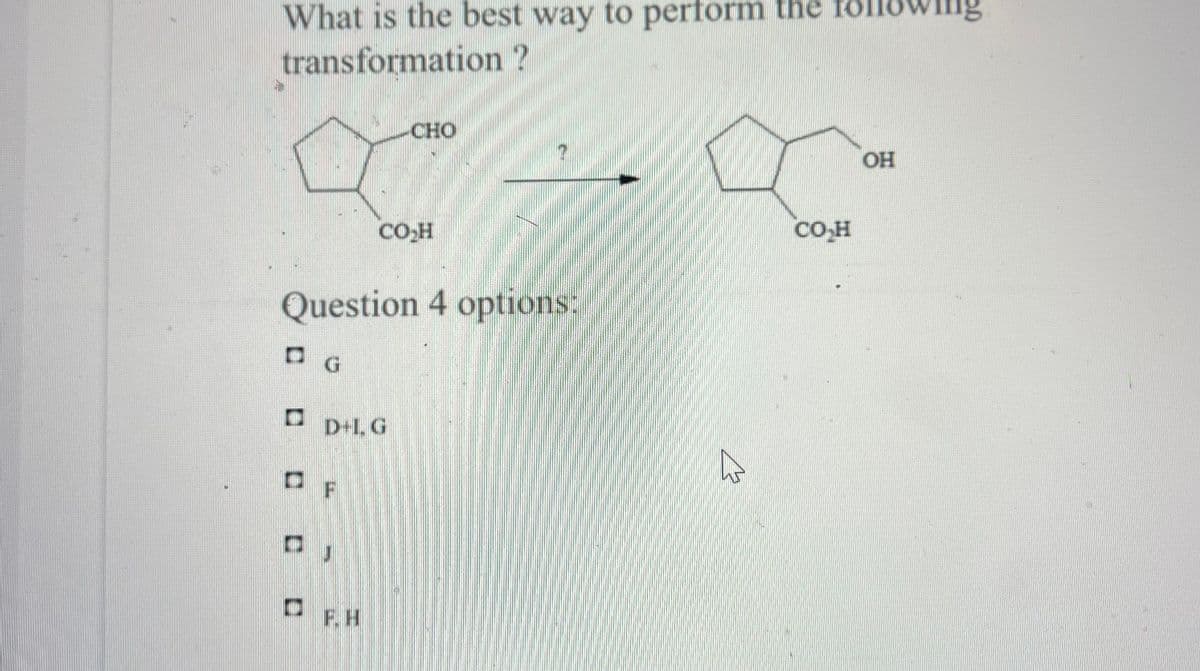 What is the best way to perform the following
transformation ?
DDD
CHO
CO₂H
Question 4 options.
□G
D+I, G
F
A
B
CO₂H
OH