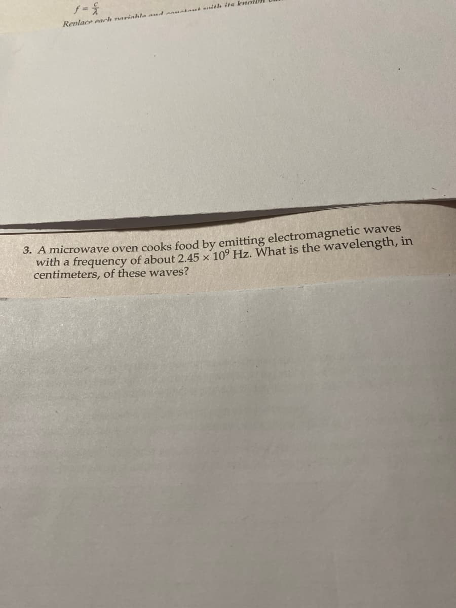 f = f
Replace each marinhla aud anuntaut anith its kna
3. A microwave oven cooks food by emitting electromagnetic waves
with a frequency of about 2.45 x 10° Hz. What is the wavelength, in
centimeters, of these waves?