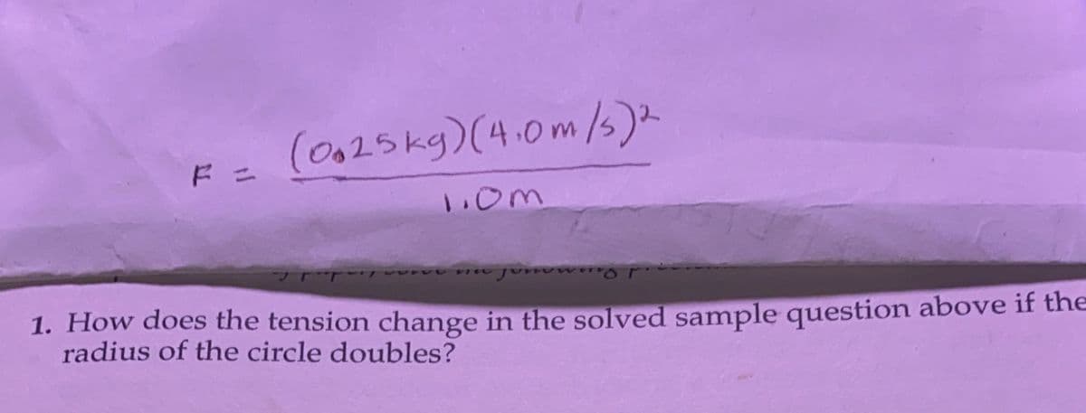 (0.25kg) (4.0m/s)2
1.0m
1. How does the tension change in the solved sample question above if the
radius of the circle doubles?