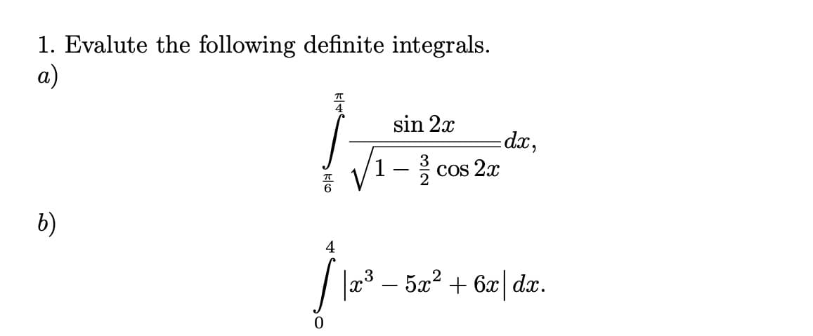 1. Evalute the following definite integrals.
a)
sin 2x
Cos 2x
b)
|x3 – 5x? + 6x| dx.
프6
