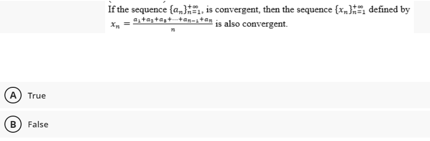A True
B False
If the sequence {a}, is convergent, then the sequence {x} defined by
a₁+as+as++an-i+an
Xn
is also convergent.
22