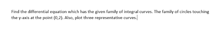 Find the differential equation which has the given family of integral curves. The family of circles touching
the y-axis at the point (0,2). Also, plot three representative curves.