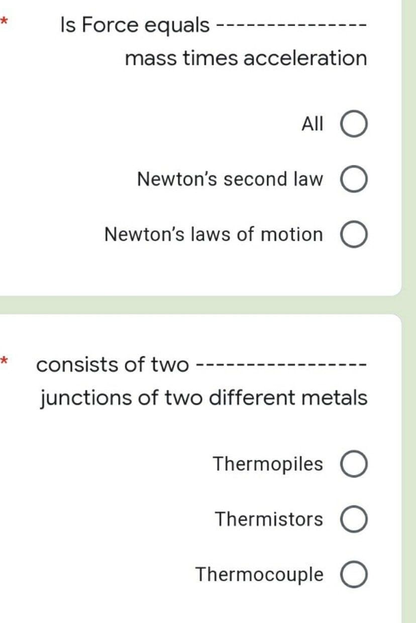 *
Is Force equals
mass times acceleration
All O
Newton's second law O
Newton's laws of motion O
consists of two
junctions of two different metals
Thermopiles O
Thermistors O
Thermocouple O