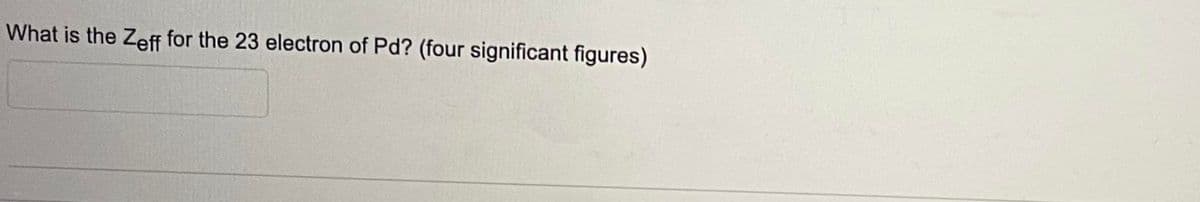 What is the Zeff for the 23 electron of Pd? (four significant figures)

[Text Box for answer]