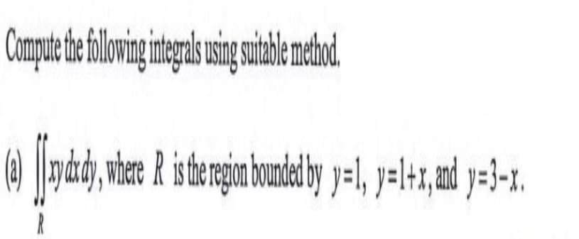 Compute the following integrals using suitable method.
(addy, where is the region bounded by y=1, y=1+x,andy-3-1.