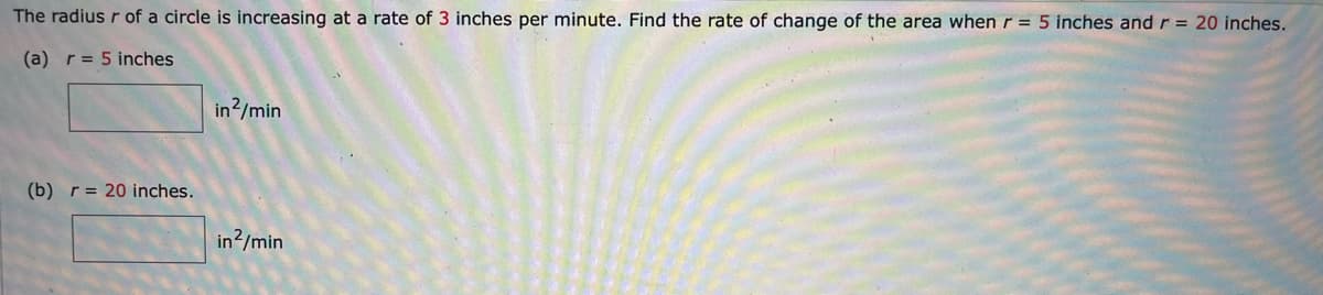 The radius r of a circle is increasing at a rate of 3 inches per minute. Find the rate of change of the area when r = 5 inches and r = 20 inches.
(a) r = 5 inches
(b) r = 20 inches.
in2/min
in²/min