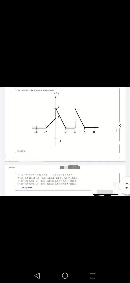 The expression of the signal in the figure below is
x(t)
2
4
8
O xt- 0.5+2ut+2) - 1.Stuit) + t2jul
xtti-0.St2lutt+2 ut)+ 1Stu + t-ut-21+ 2ujt-4)-(t-4ult-4)+ (t-6ut-6)
4-(-4jut 4) +ut 6
O xit - 0.5+2+2)+ ut- 1.Stutt) + 0-2utt-2)+ 2ujt-4) - (t-4ut-41 +(-6-6
O -0.5+2+2) utt)- 1.Stut) -2-2)+ ur-4) (t-4jut-4)--6-6
Cear my choice
< O O
