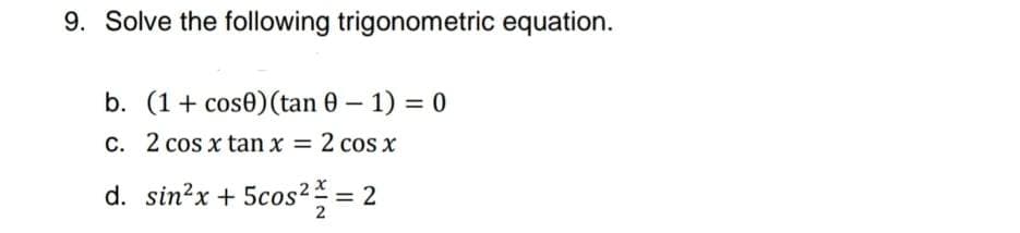 9. Solve the following trigonometric equation.
b. (1+ cose)(tan 0 – 1) = 0
C. 2 cos x tan x = 2 cos x
d. sin?x + 5cos² =
2
