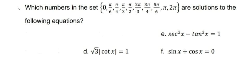 {0.
, 27}
TT I T 2n 3n 5n
Which numbers in the set
, Tt, 2n are solutions to the
following equations?
e. sec?x – tan²x = 1
d. V3| cot x| = 1
f. sin x + cos x = 0
