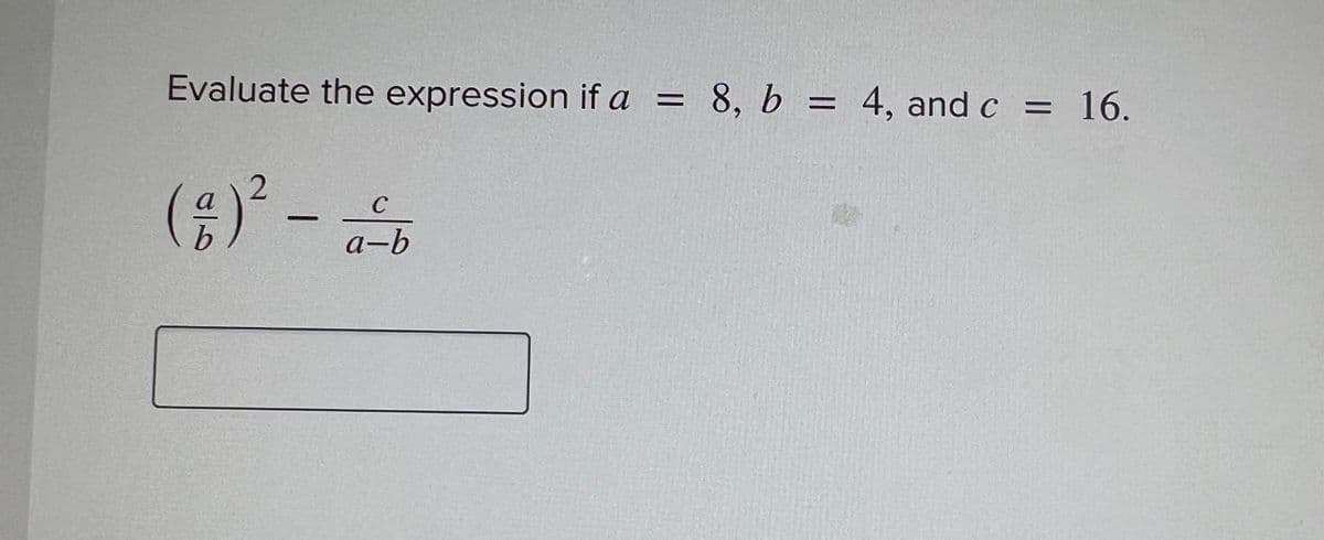 Evaluate the expression if a = 8, b = 4, and c = 16.
2
(a) ² - a -b
C